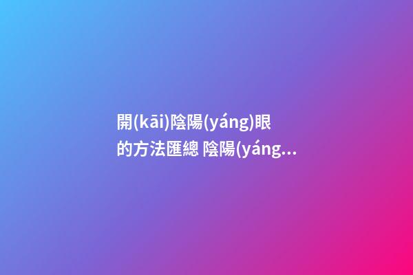 開(kāi)陰陽(yáng)眼的方法匯總 陰陽(yáng)眼開(kāi)了好嗎